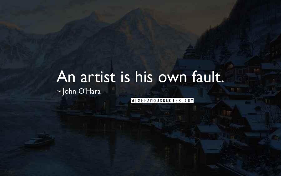 John O'Hara Quotes: An artist is his own fault.