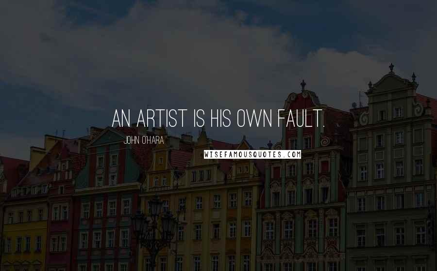 John O'Hara Quotes: An artist is his own fault.