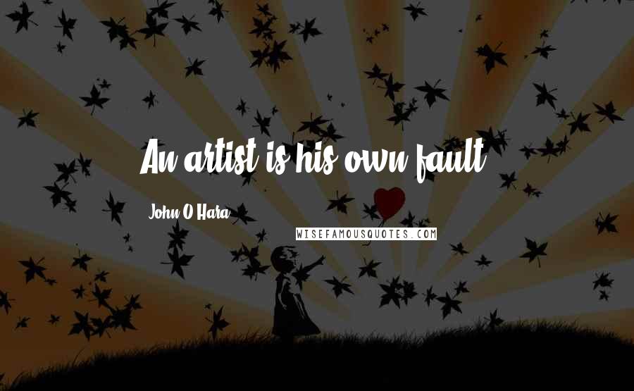 John O'Hara Quotes: An artist is his own fault.