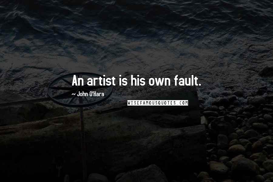 John O'Hara Quotes: An artist is his own fault.