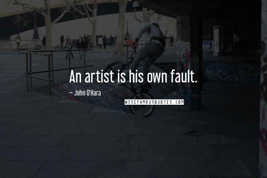 John O'Hara Quotes: An artist is his own fault.