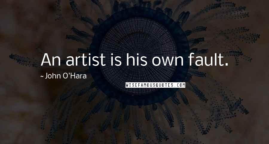 John O'Hara Quotes: An artist is his own fault.