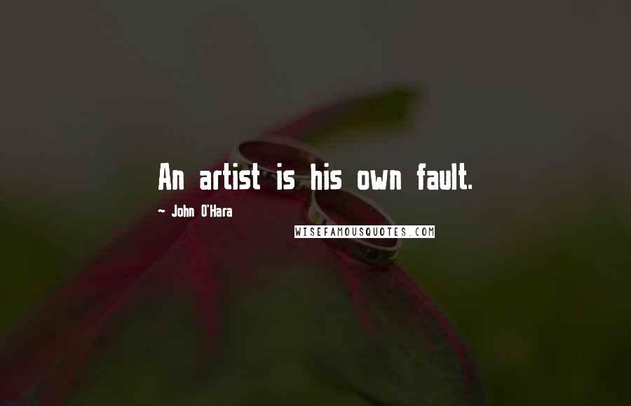 John O'Hara Quotes: An artist is his own fault.