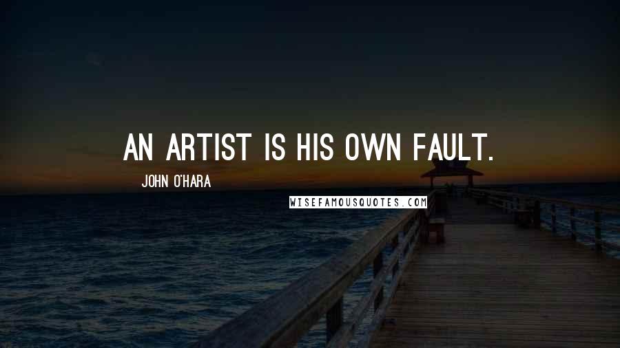 John O'Hara Quotes: An artist is his own fault.