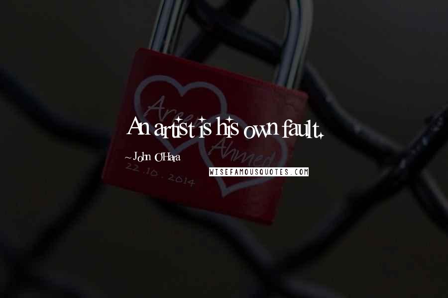 John O'Hara Quotes: An artist is his own fault.