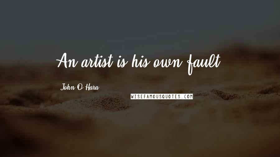 John O'Hara Quotes: An artist is his own fault.