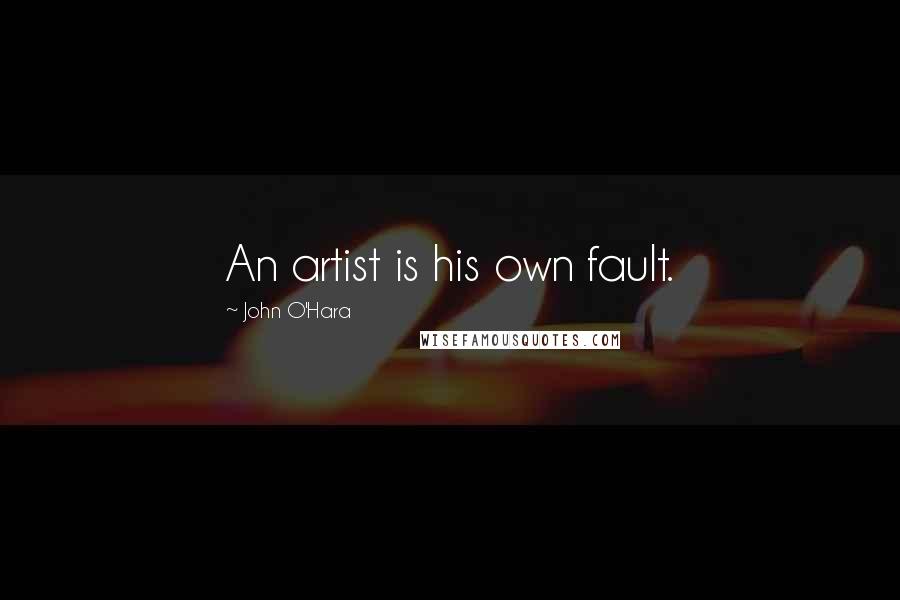 John O'Hara Quotes: An artist is his own fault.