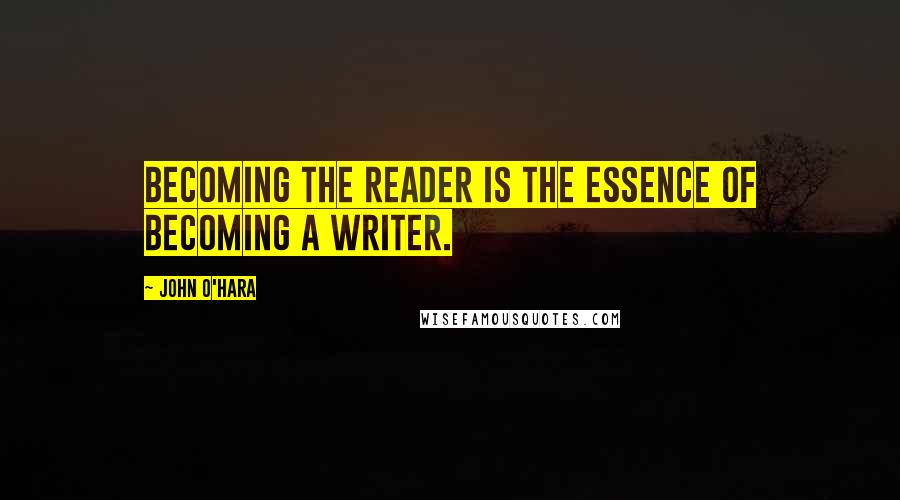 John O'Hara Quotes: Becoming the reader is the essence of becoming a writer.