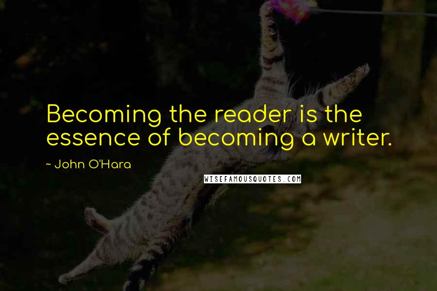 John O'Hara Quotes: Becoming the reader is the essence of becoming a writer.