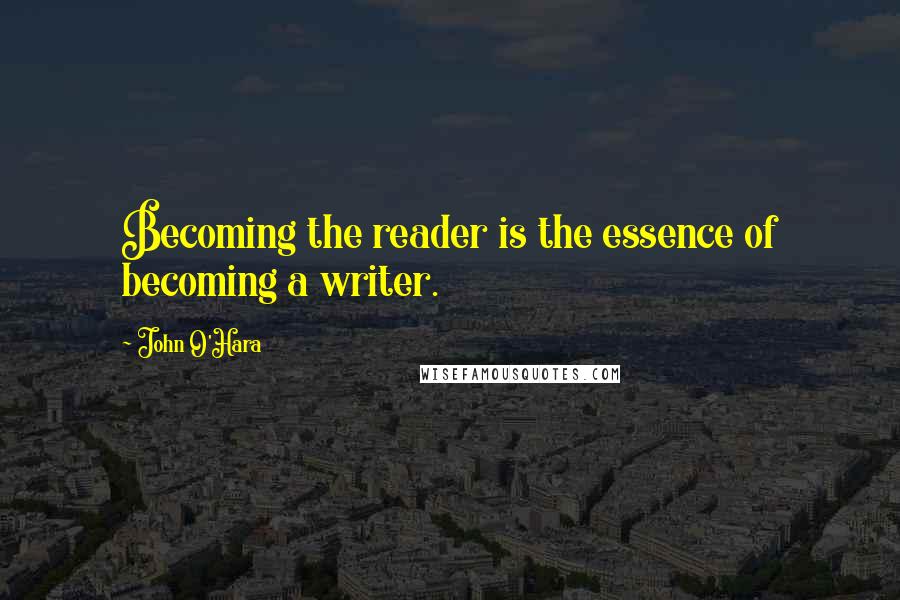 John O'Hara Quotes: Becoming the reader is the essence of becoming a writer.