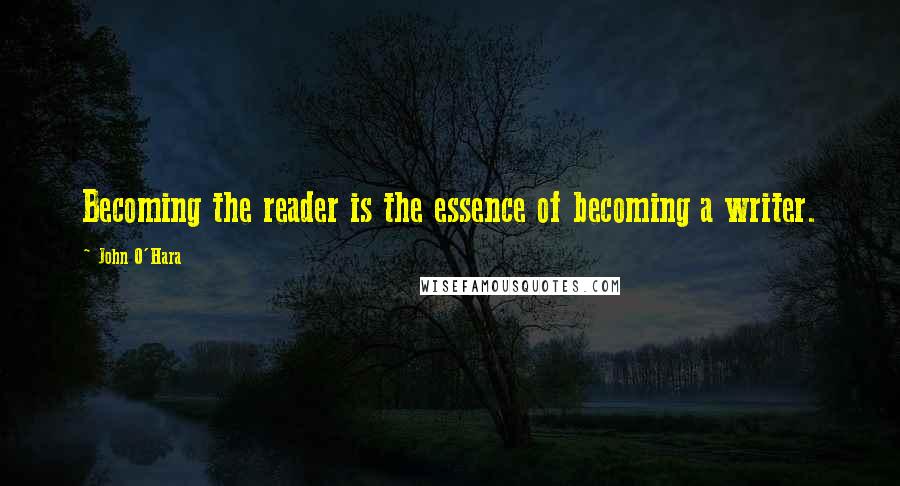 John O'Hara Quotes: Becoming the reader is the essence of becoming a writer.