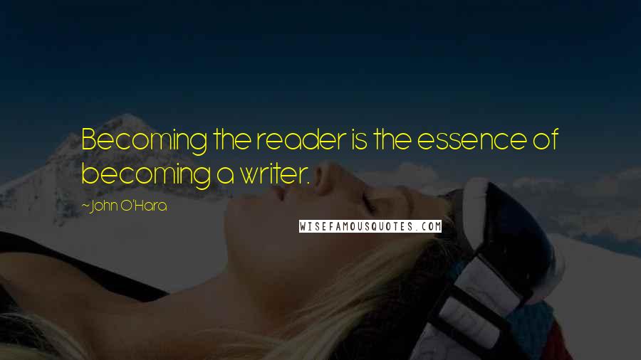 John O'Hara Quotes: Becoming the reader is the essence of becoming a writer.