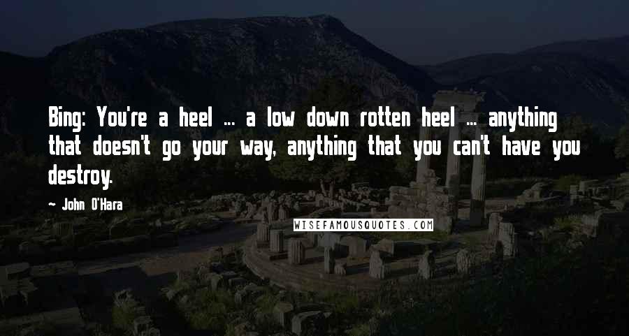John O'Hara Quotes: Bing: You're a heel ... a low down rotten heel ... anything that doesn't go your way, anything that you can't have you destroy.