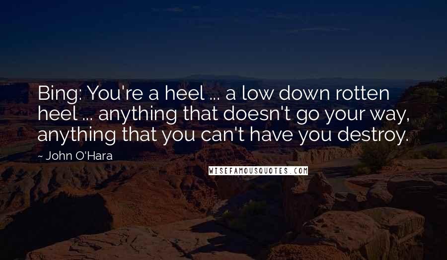 John O'Hara Quotes: Bing: You're a heel ... a low down rotten heel ... anything that doesn't go your way, anything that you can't have you destroy.