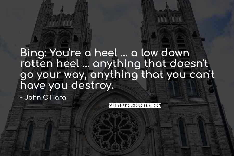 John O'Hara Quotes: Bing: You're a heel ... a low down rotten heel ... anything that doesn't go your way, anything that you can't have you destroy.