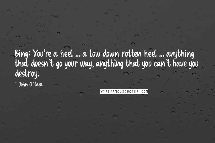 John O'Hara Quotes: Bing: You're a heel ... a low down rotten heel ... anything that doesn't go your way, anything that you can't have you destroy.