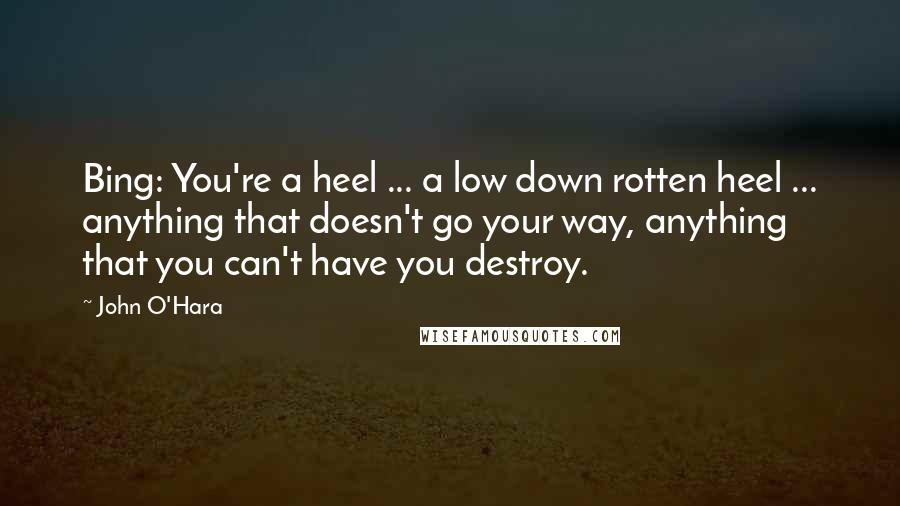 John O'Hara Quotes: Bing: You're a heel ... a low down rotten heel ... anything that doesn't go your way, anything that you can't have you destroy.