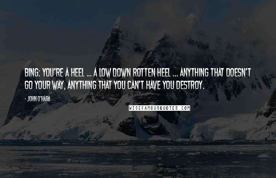 John O'Hara Quotes: Bing: You're a heel ... a low down rotten heel ... anything that doesn't go your way, anything that you can't have you destroy.