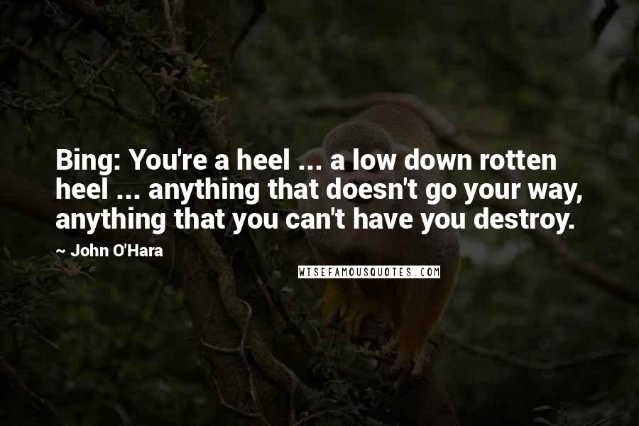 John O'Hara Quotes: Bing: You're a heel ... a low down rotten heel ... anything that doesn't go your way, anything that you can't have you destroy.