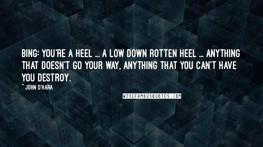 John O'Hara Quotes: Bing: You're a heel ... a low down rotten heel ... anything that doesn't go your way, anything that you can't have you destroy.