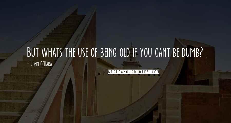 John O'Hara Quotes: But whats the use of being old if you cant be dumb?