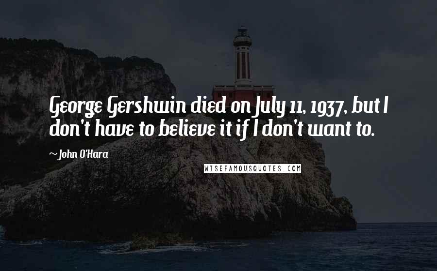 John O'Hara Quotes: George Gershwin died on July 11, 1937, but I don't have to believe it if I don't want to.