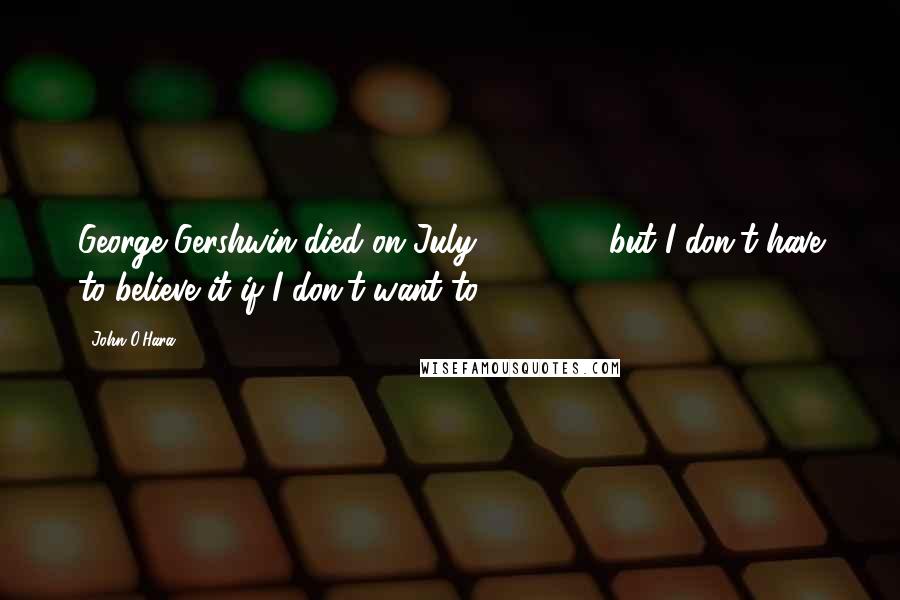 John O'Hara Quotes: George Gershwin died on July 11, 1937, but I don't have to believe it if I don't want to.