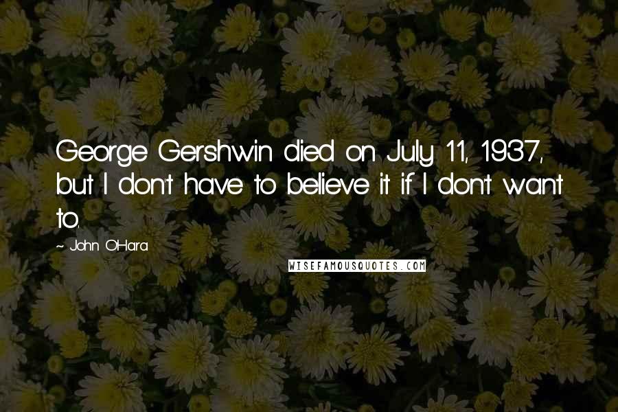 John O'Hara Quotes: George Gershwin died on July 11, 1937, but I don't have to believe it if I don't want to.