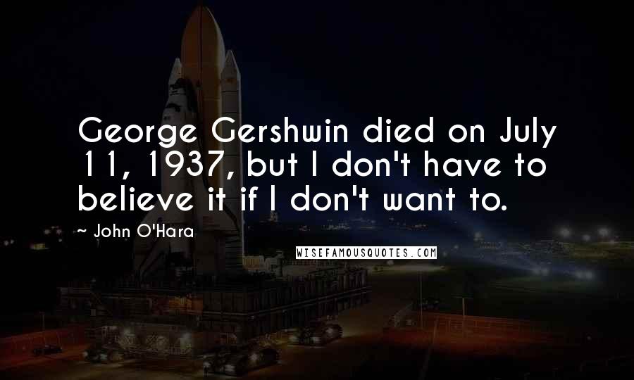 John O'Hara Quotes: George Gershwin died on July 11, 1937, but I don't have to believe it if I don't want to.