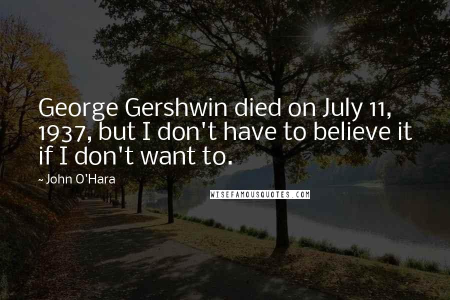 John O'Hara Quotes: George Gershwin died on July 11, 1937, but I don't have to believe it if I don't want to.