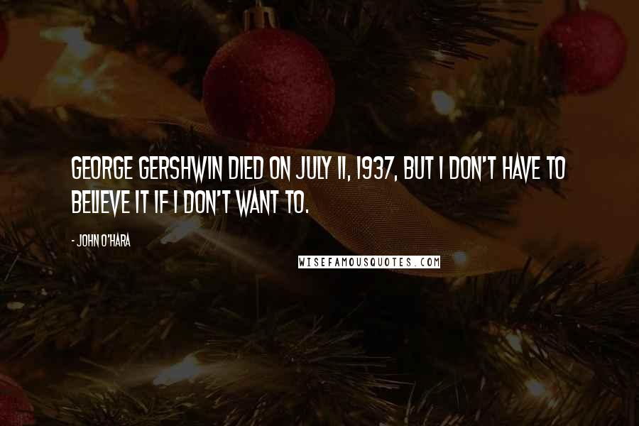 John O'Hara Quotes: George Gershwin died on July 11, 1937, but I don't have to believe it if I don't want to.