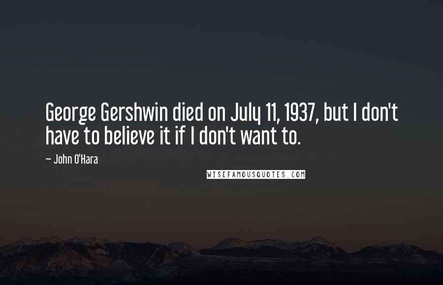 John O'Hara Quotes: George Gershwin died on July 11, 1937, but I don't have to believe it if I don't want to.