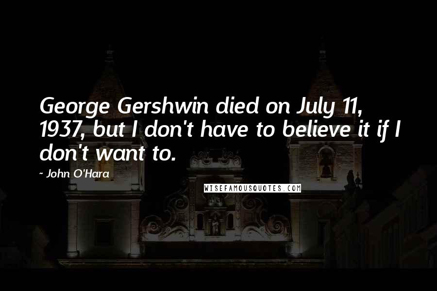 John O'Hara Quotes: George Gershwin died on July 11, 1937, but I don't have to believe it if I don't want to.