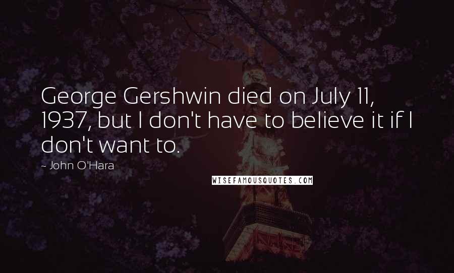 John O'Hara Quotes: George Gershwin died on July 11, 1937, but I don't have to believe it if I don't want to.