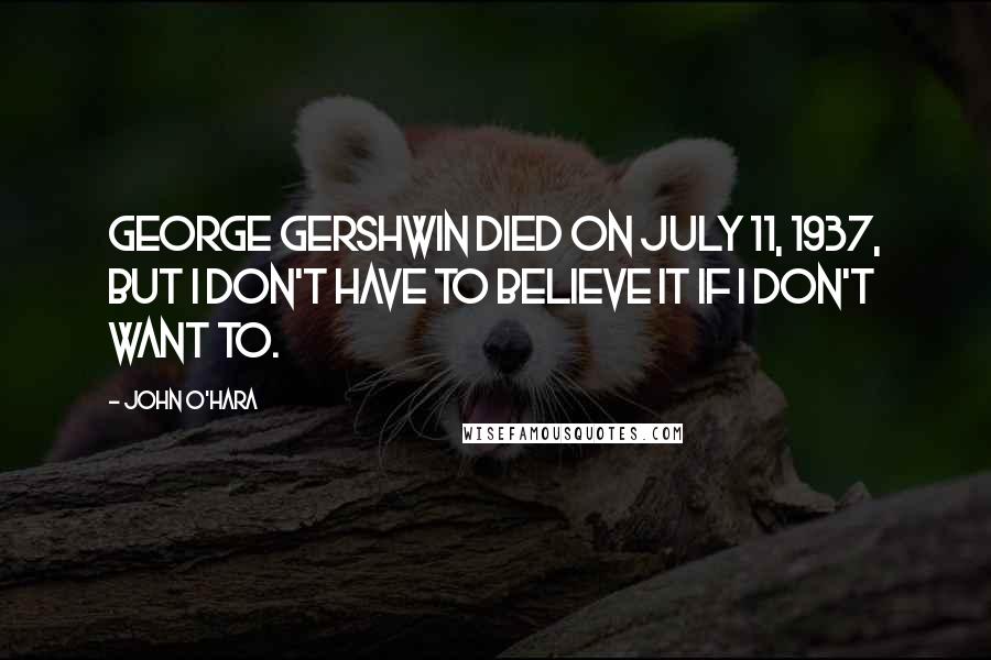 John O'Hara Quotes: George Gershwin died on July 11, 1937, but I don't have to believe it if I don't want to.