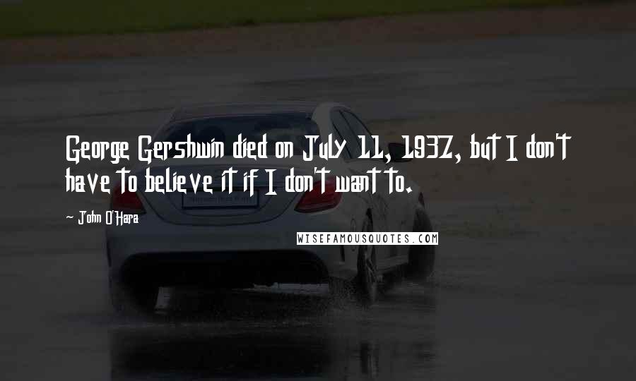 John O'Hara Quotes: George Gershwin died on July 11, 1937, but I don't have to believe it if I don't want to.