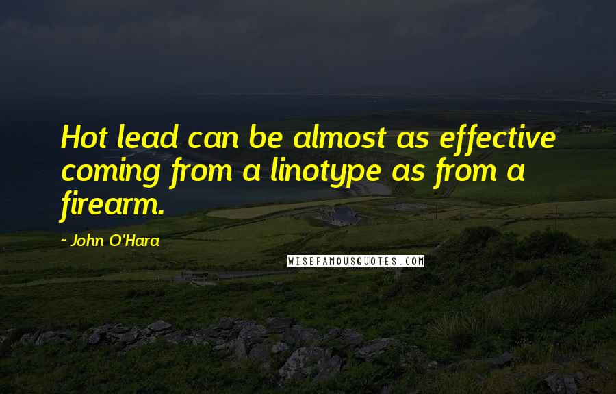 John O'Hara Quotes: Hot lead can be almost as effective coming from a linotype as from a firearm.