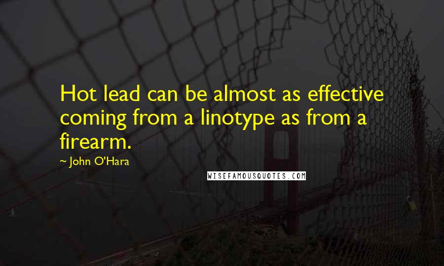 John O'Hara Quotes: Hot lead can be almost as effective coming from a linotype as from a firearm.