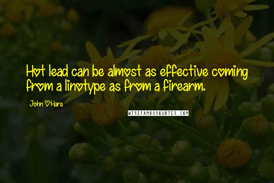 John O'Hara Quotes: Hot lead can be almost as effective coming from a linotype as from a firearm.