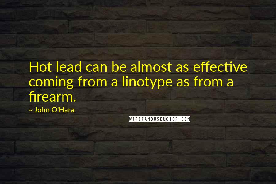 John O'Hara Quotes: Hot lead can be almost as effective coming from a linotype as from a firearm.