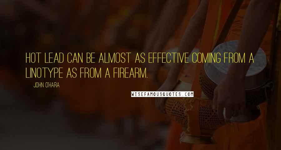 John O'Hara Quotes: Hot lead can be almost as effective coming from a linotype as from a firearm.