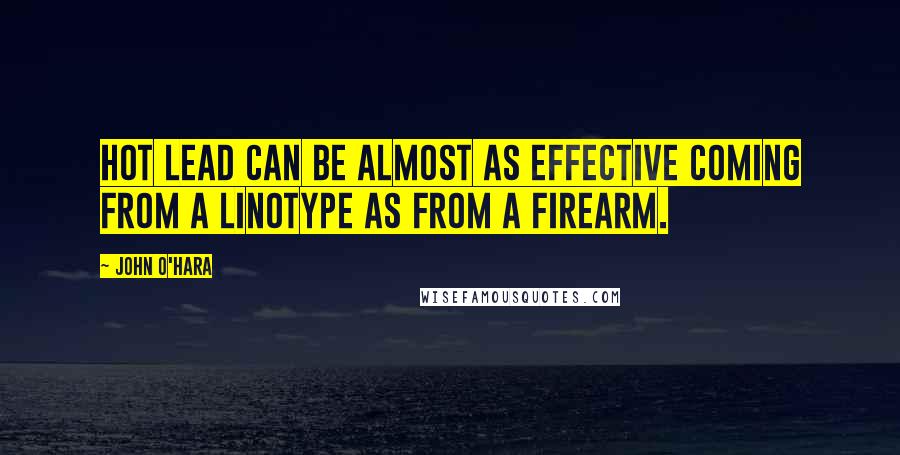 John O'Hara Quotes: Hot lead can be almost as effective coming from a linotype as from a firearm.