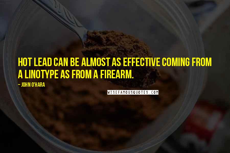 John O'Hara Quotes: Hot lead can be almost as effective coming from a linotype as from a firearm.