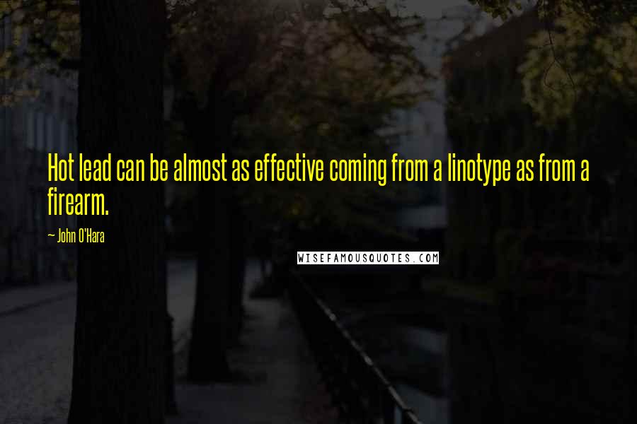 John O'Hara Quotes: Hot lead can be almost as effective coming from a linotype as from a firearm.