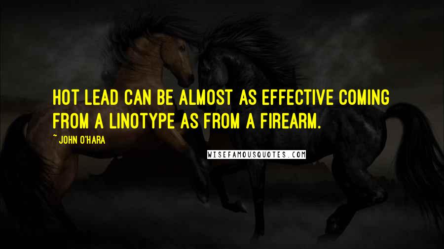John O'Hara Quotes: Hot lead can be almost as effective coming from a linotype as from a firearm.