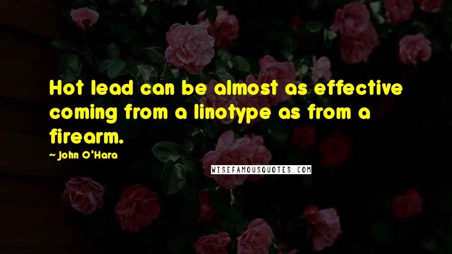 John O'Hara Quotes: Hot lead can be almost as effective coming from a linotype as from a firearm.