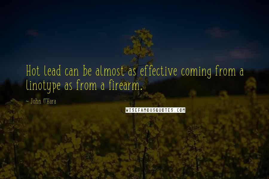 John O'Hara Quotes: Hot lead can be almost as effective coming from a linotype as from a firearm.