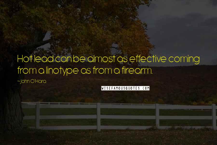 John O'Hara Quotes: Hot lead can be almost as effective coming from a linotype as from a firearm.