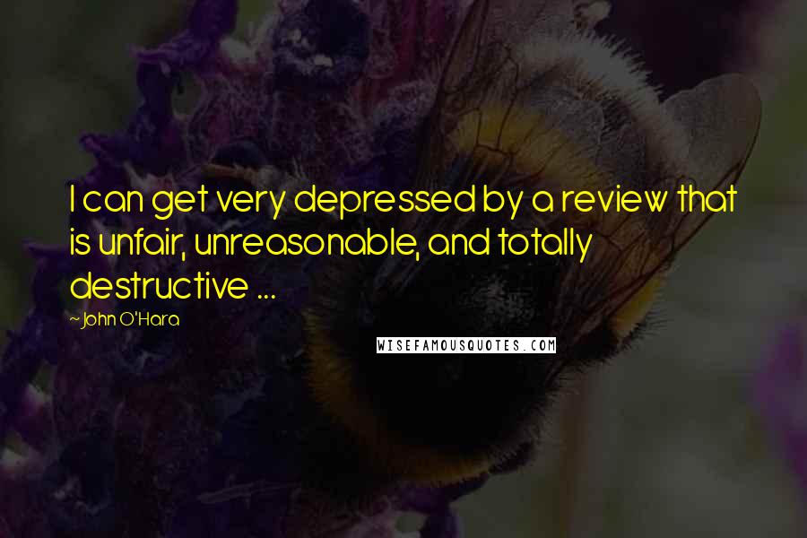 John O'Hara Quotes: I can get very depressed by a review that is unfair, unreasonable, and totally destructive ...