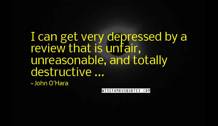 John O'Hara Quotes: I can get very depressed by a review that is unfair, unreasonable, and totally destructive ...